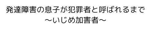 発達障害の息子が犯罪者と呼ばれるまで〜いじめ加害者〜